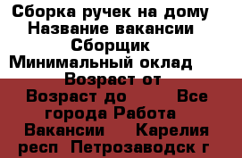 Сборка ручек на дому › Название вакансии ­ Сборщик › Минимальный оклад ­ 30 000 › Возраст от ­ 18 › Возраст до ­ 70 - Все города Работа » Вакансии   . Карелия респ.,Петрозаводск г.